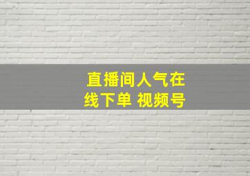 直播间人气在线下单 视频号